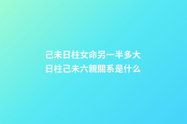己未日柱女命另一半多大 日柱己未六親關系是什么